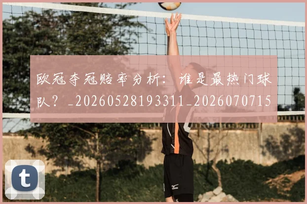 欧冠夺冠赔率分析：谁是最热门球队？_20260528193311_20260707150748