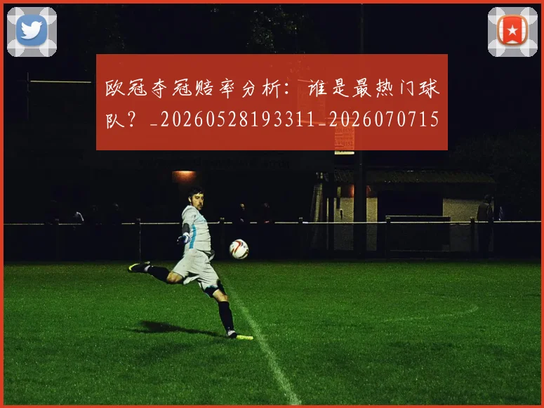 欧冠夺冠赔率分析：谁是最热门球队？_20260528193311_20260707150748