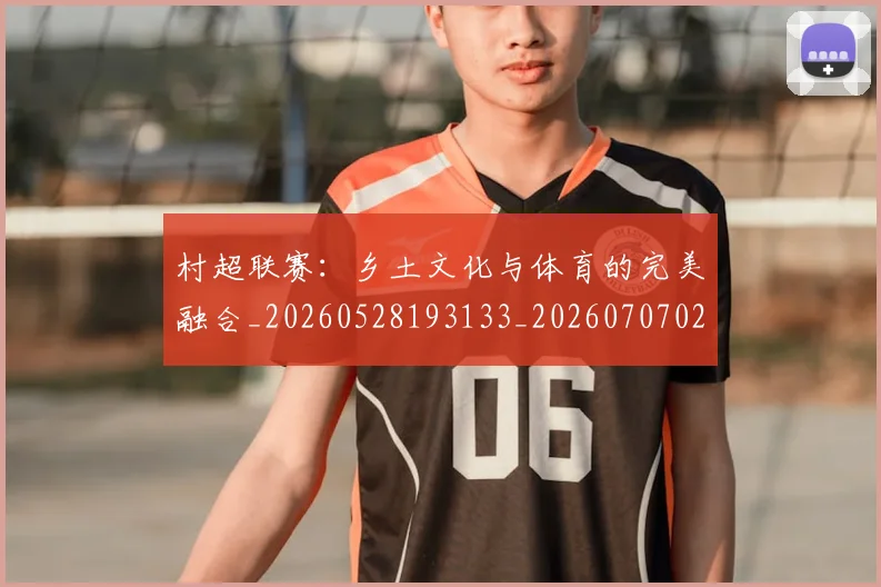 村超联赛：乡土文化与体育的完美融合_20260528193133_20260707022519