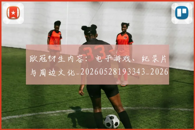 欧冠衍生内容：电子游戏、纪录片与周边文化_20260528193343_20260707151653