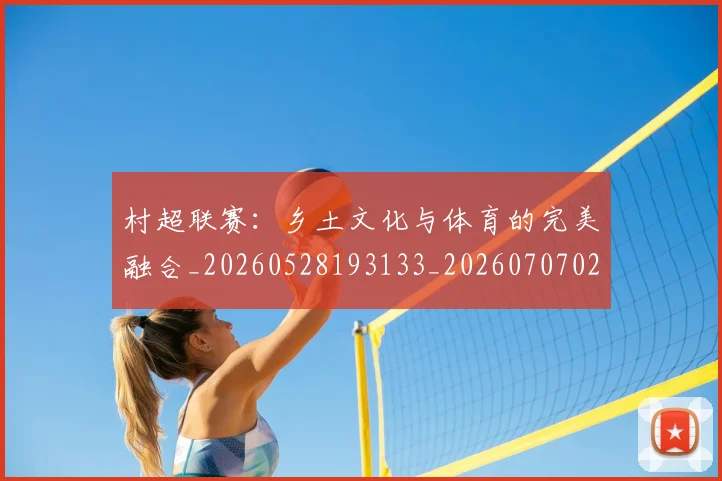 村超联赛：乡土文化与体育的完美融合_20260528193133_20260707022519