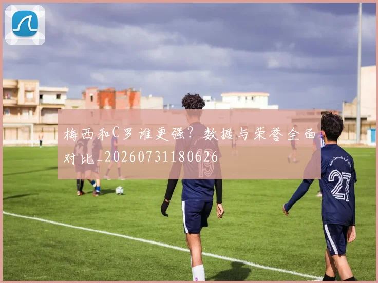 梅西和C罗谁更强？数据与荣誉全面对比_20260731180626