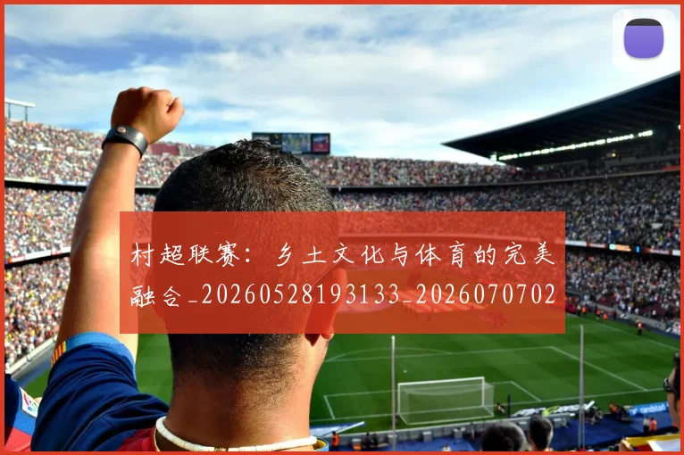 村超联赛：乡土文化与体育的完美融合_20260528193133_20260707022519_20260731175644