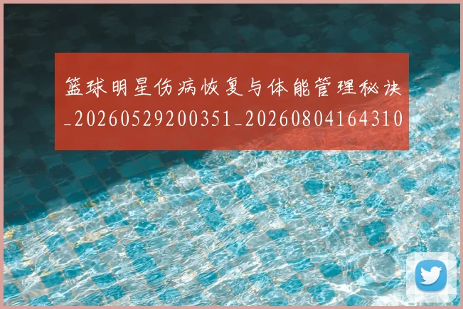 篮球明星伤病恢复与体能管理秘诀_20260529200351_20260804164310