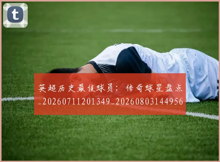 英超历史最佳球员：传奇球星盘点_20260711201349_20260803144956