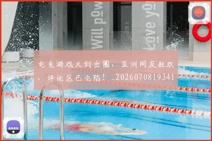 电竞游戏火到出圈，亚洲网友狂欢，评论区已沦陷！_20260708193416_20260802162529