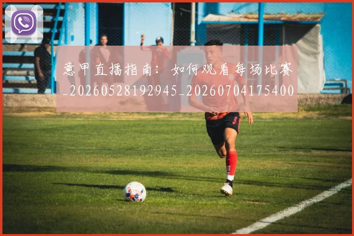 意甲直播指南:如何观看每场比赛_20260528192945_20260704175400