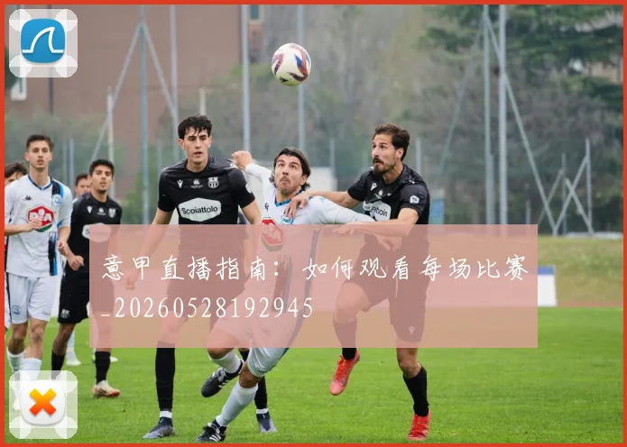 意甲直播指南：如何观看每场比赛_20260528192945