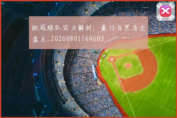 欧冠球队实力解析:豪门与黑马全盘点_20260801164603