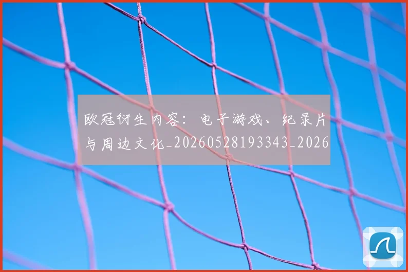 欧冠衍生内容:电子游戏、纪录片与周边文化_20260528193343_20260707151653