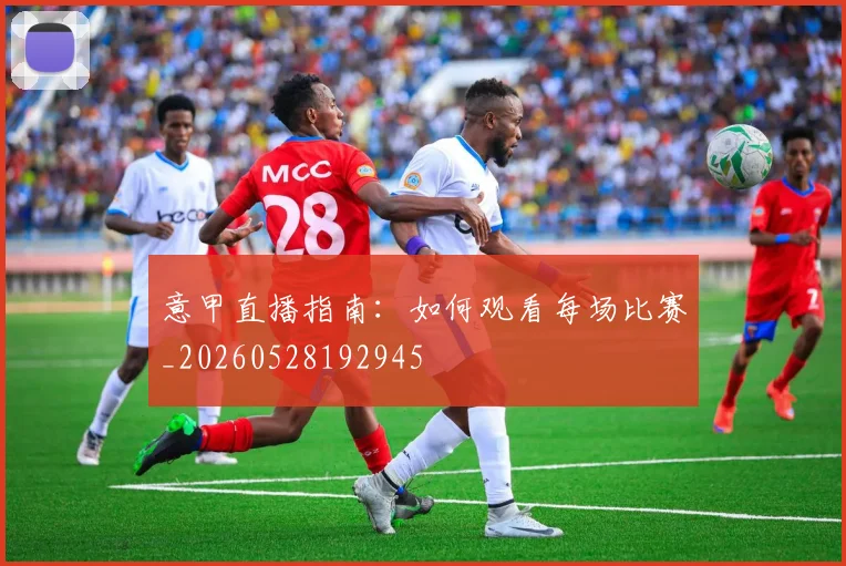 意甲直播指南:如何观看每场比赛_20260528192945