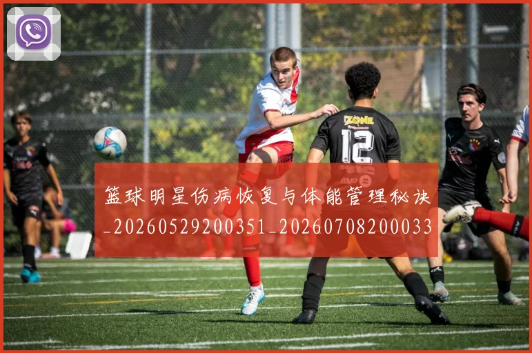 篮球明星伤病恢复与体能管理秘诀_20260529200351_20260708200033