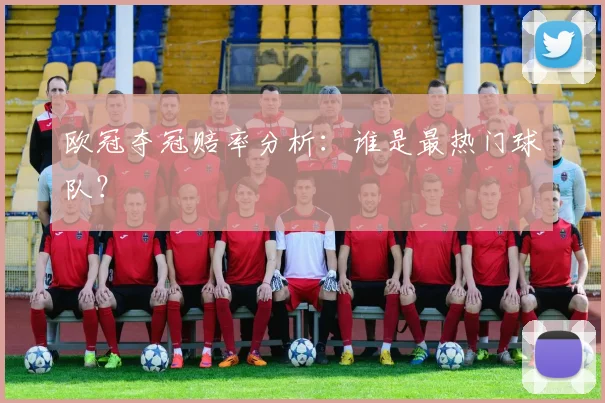 欧冠夺冠赔率分析：谁是最热门球队？