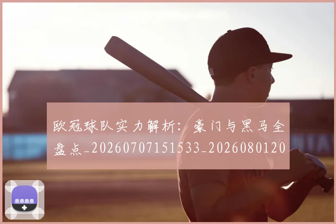 欧冠球队实力解析:豪门与黑马全盘点_20260707151533_20260801200041