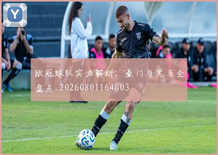 欧冠球队实力解析：豪门与黑马全盘点_20260801164603