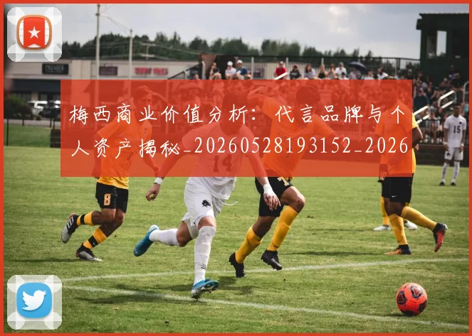 梅西商业价值分析：代言品牌与个人资产揭秘_20260528193152_20260707023001_20260731180644