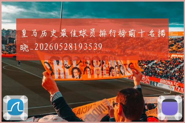 皇马历史最佳球员排行榜前十名揭晓_20260528193539