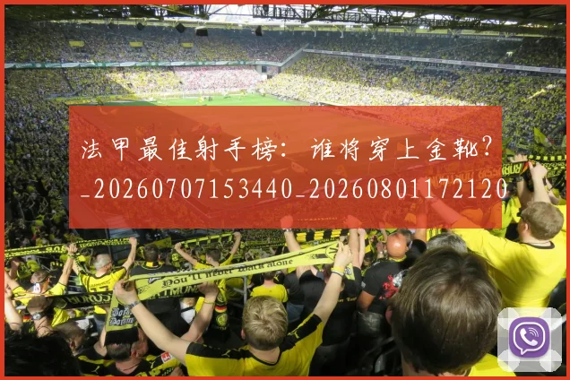 法甲最佳射手榜：谁将穿上金靴？_20260707153440_20260801172120